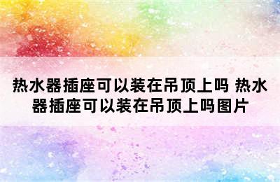 热水器插座可以装在吊顶上吗 热水器插座可以装在吊顶上吗图片